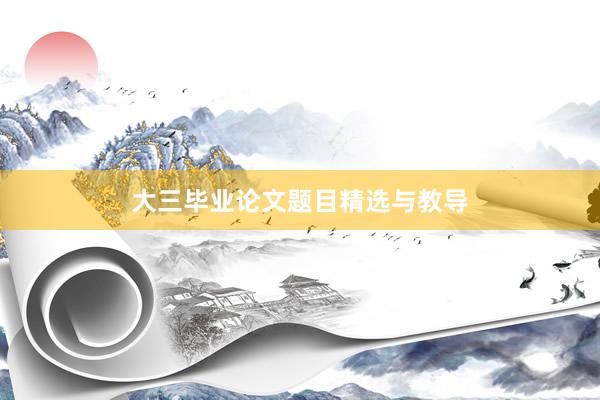 大三毕业论文题目精选与教导